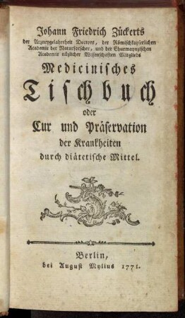 Johann Friedrich Zückerts der Arzneygelahrtheit Doctors, der Römischkayserlichen Academie der Naturforscher, und der Churmaynzischen Academie nüzlicher Wissenschaften Mitglieds Medicinisches Tischbuch : oder Cur und Präservation der Krankheiten durch diätetische Mittel