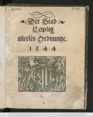Der Stad || Leipzig || allerley Ordnunge.|| 1544 || (Newe Weinorde=||nung/ Anno ... || M.D.XXXVI.||) (Brewordenunge/|| Anno ... || M.D.XXXI.||) (Fewerordenung.||) (Anno M.D.Xl.||)
