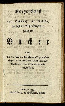 Verzeichniß einer Sammlung zur Geschichte, den schönen Wissenschaften [et]c. gehöriger Bücher : welche den 24. Febr. und die folgenden Tage in Göttingen, in dem Hause des Kaufm. Dümont ... verauctionirt werden sollen.