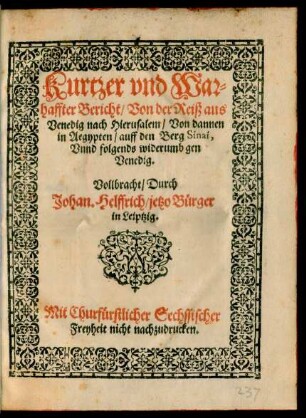 Kurtzer vnd War=||haffter Bericht/ Von der Reiß aus || Venedig nach Hierusalem/ Von dannen || in Aegypten/ auff den Berg Sinai,|| Vnnd folgends widerumb gen || Venedig.|| Vollbracht/ Durch || Johan. Helffrich/ jetzo Bürger || in Leiptzig.||