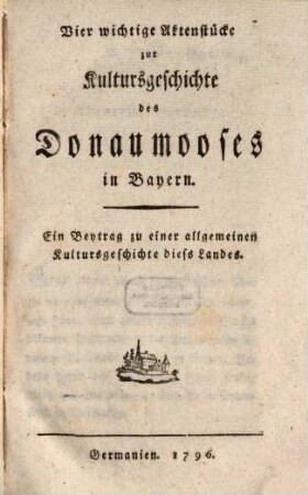 Vier wichtige Aktenstücke zur Kultursgeschichte des Donaumooses in Bayern : Ein Beytrag zu einer allgemeinen Kultursgeschichte diess Landes
