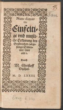 Nunc dimit=||tis.|| Einfelti=||ge vnd nutzli=||che Erklerung des || Geistreichen Lobge=||sangs Simeo=||nis/ Luce || am 2.|| Durch || M. Christoff || Vischer.||