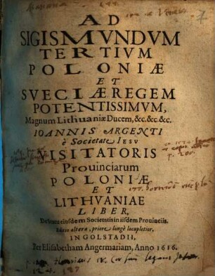 Ad Sigismundum Tertium Poloniae et Sueciae Regem Potentissimum, Magnum Lithuaniae Ducem, &c.&c.&c Ioannis Argenti, e Societate Iesu Visitatoris Provinciarum Poloniae et Lithuaniae Liber, de Statu eiusdem Societatis in iisdem Provinciis