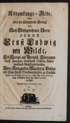 Abdanckungs-Rede, Welche Bey der Gedächtniß-Predigt Des Hoch-Wohlgebohrnen Herrn, Herrn Ernst Ludwig von Wilcke, Erb-Herrns auf Dreitzsch, Alsmannsdorff, Zwackau, Liebsdorff, Göffeln, Rosendorff und Wolckramshausen, Ihrer Königlichen Majestät in Pohlen und Chur-Fürstl. Durchlauchtigkeit zu Sachsen Hoch-meritirten Generals von der Infanterie, auch Obristen über die erste Guarde zu Fuß, Gehalten den 2. Septembr. 1725.