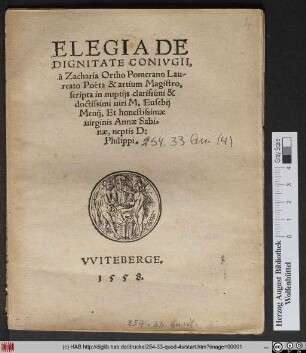 ELEGIA DE || DIGNITATE CONIVGII,|| à Zacharia Ortho Pomerano Lau-||reato Poeta & artium Magistro,|| scripta in nuptijs clarissimi & || doctissimi uiri M. Eusebij || Menij, Et honestissimae || uirginis Annae Sabi=||nae, neptis D:|| Philippi.||