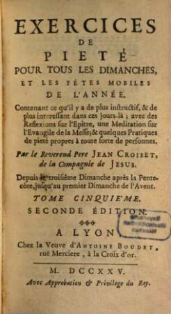 Exercices De Pieté, Pour Tous Les Dimanches, Et Les Fétes Mobiles De L'Année : Contenant ce qu'il y a de plus instructif, & de plus interessant dans ces jours-là ; avec des Reflexions sur l'Epître, une Meditations sur l'Evangile de la Messe; & quelques Pratiques de pieté propres à toutes fortes de personnnes. 5, Depuis le troisiéme Dimanche après la Pentecôte, jusqu'au premier Dimanche de l'Avent