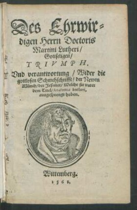 Des Ehrwir=||digen Herrn Doctoris || Martini Lutheri/|| Gottseligen/|| TRIVMPH.|| Vnd verantwortung/ Wider die || gottlosen Schmehschrifft/ der Newen || Münch/ der Jesuiter/ Welche sie vnter || dem Titel/ Anatomia Lutheri,|| ausgesprengt haben.||