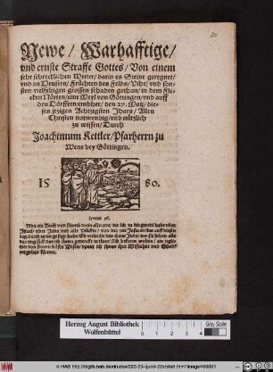 Newe/ Warhafftige/|| vnd ernste Straffe Gottes/ Von einem || sehr schrecklichen Wetter/ darin es Steine geregnet/|| vnd an Heusern/ Fruechten des Felds/ Vihe/ vnd son=||sten vielfeltigen grossen schaden gethan/ in dem Fle=||cken Nœrten/ eine Meyl von Gœttingen/ vnd auff || den Dœrffern vmbher/ den 27. Maij/ die=||ses jtzigen Achtzigsten Jhars/ Allen || Christen notwendig/ vnd nuetzlich || zu wissen/ Durch || Joachimum Kettler/ Pfarherrn zu || Wene bey Gœttingen.|| ... ||