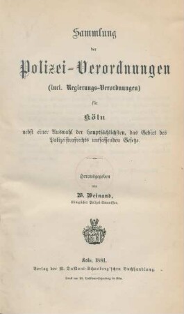 Sammlung der Polizei-Verordnungen (incl. Regierungs-Verordnungen) für Köln nebst einer Auswahl der hauptsächlichsten, das Gebiet des Polizeistrafrechts umfassenden Gesetze