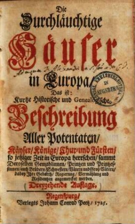 Die durchläuchtige Häuser in Europa, das ist: Kurtze historische und genealogische Beschreibung aller Potentaten, Kayser ... so jetziger Zeit in Europa herrschen, sammt deroselben Gemahlinnen, Printzen und Printzessinnen, auch Brüdern ...