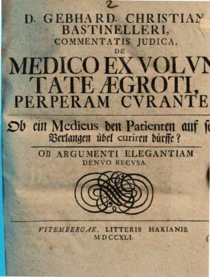 D. Gebhard. Christian. Bastinelleri, Commentatis Judica, De Medico Ex Volvntate Ægroti, Perperam Cvrante : = Ob ein Medicus den Patienten auf sein Verlangen übel curiren dürffe?