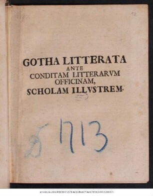 Gotha Litterata Ante Conditam Litterarvm Officinam, Scholam Illvstrem : [P.P. Gothae Kal. Maii. M D CCXIII.]