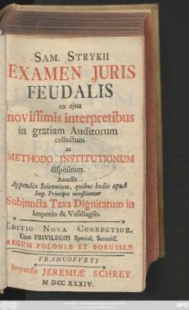 Sam. Stryckii Examen Juris Feudalis ex ejus novissimis interpretibus in gratiam Auditorum collectum ac Methodo Institutionum dispositum : Accessit Appendix Solennium, quibus hodie apud Imp. Principes investiuntur Subjuncta Taxa Dignitatum in Imperio & Vasallagiis