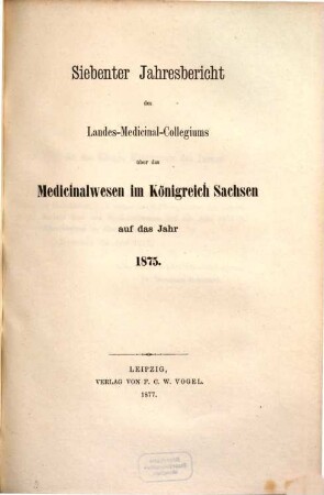 Jahresbericht des Königl. Landes-Medizinal-Kollegiums über das Medizinalwesen im Königreiche Sachsen : auf das Jahr .... 7. 1875 (1877)