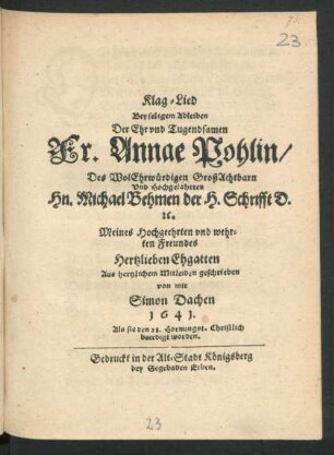 Klag-Lied Bey seligem Ableiben Der Ehr und Tugendsamen Fr. Annae Pohlin/ Des ... Hn. Michael Behmen der H. Schrifft D. [et]c. Meines Hochgeehrten und wehrten Freundes Hertzlieben Ehgatten
