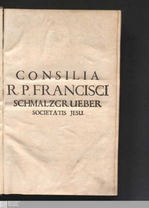 Tomus Primus: Consilia Seu Responsa Juris Consilia seu responsa iuris Consilia R.P. Francisci Schmalzgrueber, Societatis Jesu