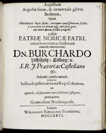 Augustum Augustae famae, & immortalis gloriae Brabeum : Quod Mortalitatis huius stadio, virtutum amplissimarum studio, a carceribus ad metam usq[ue], uno quasi generosae mentis Spiritu, feliciter peragrato, cessit Patriae Noricae Patri, omni honorum ac titulorum cumulo eminentiori, Dn. Burchardo Löffelholtz a Colberg/ [et]c. ... prosequitur Gymnasium Noribergense