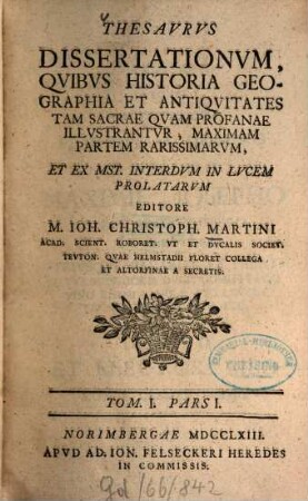 Thesavrvs dissertationvm qvibvs historia, geographia et antiqvitates tam sacrae qvam profanae illvstantvr, maximam partem rarissimarvm. 1,1. 1763/64