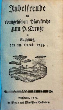 Jubelfreude der evangelischen Pfarrkirche zum H. Creuze in Augspurg : den 28. Octob. 1753