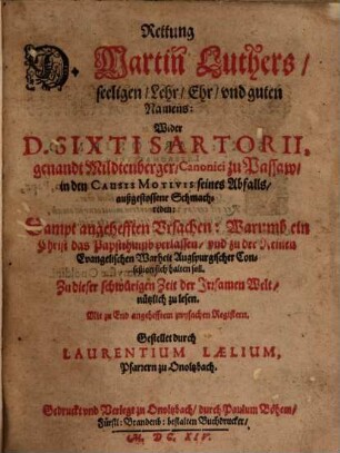Rettung D. Martin Luthers, seeligen, Lehr, Ehr, und guten Namens: Wider D. Sixti Sartorii, genandt Mildtenberger, Canonici zu Passaw, in den Causis Motivis seines Abfalls, außgestossene Schmachreden : Sampt angehefften Ursachen: Warumb ein Christ das Papstthumb verlassen, und zu der Reinen Evangelischen Warheit Augspurgischer Confeßion sich halten soll ; Zu dieser schwürigen Zeit der Irrsamen Welt, nützlich zu lesen ; Mit zu End angehefftem zwyfachen Registern