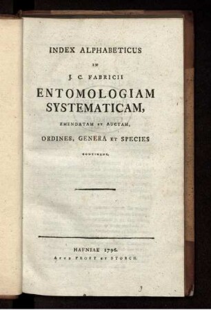 Index Alphabeticus: Joh. Christ. Fabricii ... Entomologia systematica emendata et aucta. Secundum classes, ordines, genera, species adjectis synonymis, locis, observationibus, descriptionibus. Ind. Alph.