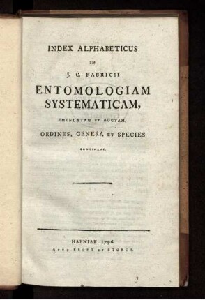 Index Alphabeticus: Joh. Christ. Fabricii ... Entomologia systematica emendata et aucta. Secundum classes, ordines, genera, species adjectis synonymis, locis, observationibus, descriptionibus. Ind. Alph.