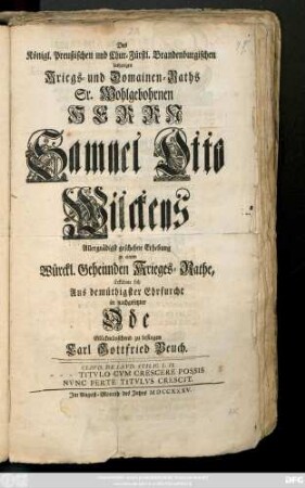Des Königl. Preußischen und Chur-Fürstl. Brandenburgischen bisherigen Kriegs- und Domainen-Raths Sr. Wohlgebohrnen Herrn Samuel Otto Wilckens Allergnädigst geschehne Erhebung zu einem Würckl. Geheimbden Krieges-Rathe, Erkühnte sich Aus demüthigster Ehrfurcht in nachgesetzter Ode Glückwünschend zu besingen