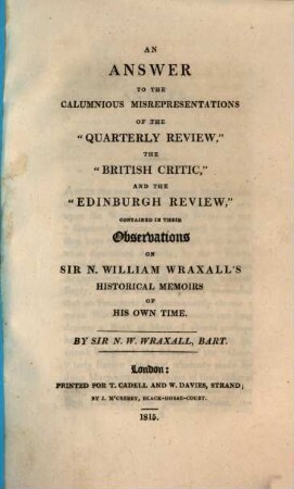 An answer to the calumnious misrepresentations of the "Quarterly Review," the "British Critic," and the "Edinburgh Review," contained in their observations on Sir N. William Wraxall's historical memoirs of his own time