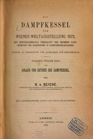 Die Dampfkessel der Wiener Weltausstellung 1873, : mit Berücksichtigung überhaupt der neueren Fortschritte und Richtungen in Dampfkesselanlagen ; Bericht an Ingenieure und Rathgeber für Industrielle