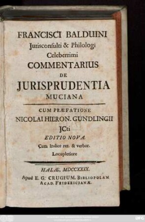 Francisci Balduini Jurisconsulti & Philologi Celeberrimi Commentarius De Jurisprudentia Muciana : Cum Præfatione Nicolai Hieron. Gundlingii Icti