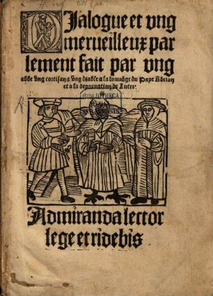 Dialogue et ung merveilleux parlement, fait par ung abbe, ung cortisan et ung diable, a la louuange du Pape Adrian et a la depravation de Luter