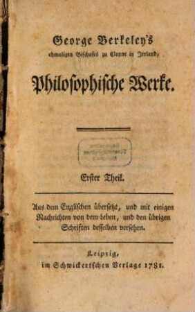 George Berkeley's ehmaligen Bischofes zu Cloyne in Irrland, Philosophische Werke : Aus dem Englischen übersetzt, und mit einigen Nachrichten von dem Leben, und den übrigen Schriften desselben versehen, Erster Theil