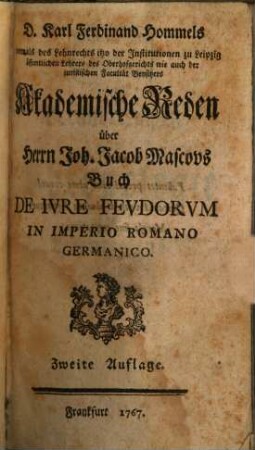 D. Karl Ferdinand Hommels vormals des Lehnrechts itzo der Institutionen zu Leipzig öffentlichen Lehrers des Oberhofgerichts wie auch der juristischen Facultät Beysitzers Akademische Reden über Herrn Joh. Jacob Mascovs Buch De Iure Feudorum In Imperio Romano-Germanico