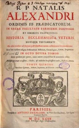 R. P. Natalis Alexandri ... Historia Ecclesiastica Veteris Novique Testamenti ... : Ab orbe condito ad Annum post Christum natum millesimum sexcentesimum: Et in loca ejusdem insignia Dissertationes Historicae, Chronologicae, Criticae, Dogmatice In Octo Divisa Partes ; Ante quidem per partes, nunc autem conjunctim & accuratiùs edita: Rerum novarum accessione, Scholiis, & Indicibus locupletissimis aucta, illustrata, ornata, 5. Saeculum Quintum, Sextum, Septimum, & Octavum continens