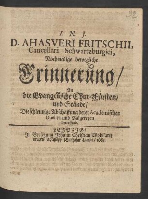 D. Ahasveri Fritschii, Cancellarii Schwartzburgici, Nochmalige bewegliche Erinnerung/ An die Evangelische Chur-Fürsten/ und Stände/ Die schleunige Abschaffung derer Academischen Duellen und Balgereyen betreffend