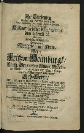 Der Sterbenden Urtheil und Vortheil vom Tode : Nach Anweisung des Hauß-Lehrers Sirachs. Cap. XLI. ... O Todt wie bitter bistu/ wenn an dich gedenckt [et]c. Uber dem Wohlseligen Absterben Des ... Herrn Fritz von Heimburgk/ Fürstl. Braunschw. Lüneb. Geheimten Raths/ Praesidenten und Berg-Hauptman[n]s/ ... Als derselbe am 16. Iulii des 1690. Jahrs ... eingeschlaffen/ und den 5. Augusti darauff ... zu seinem Ruhe-Bettelein in hiesiger Bartholomaei Kirchen gebracht und beygesetzet worden