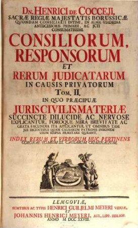 Dn. Henrici De Cocceji ... Deductiones, Consilia Et Responsa In Causis Illustrium : In Quibus Jura Regum, Electorum, Principum, Comitum Familiarumque Illustrium Germaniae, Circa Regalia, Domanialia, Apanagia ... Dilucide Proponuntur, Et Non Ex Antiquis Fabulis, Sed Vivis Rationibus ... Resolvuntur .... 2/3, In Quo Praecipuae Juris Civilis Materiae Succincte Dilucide Ac Nervose Explicantur ...