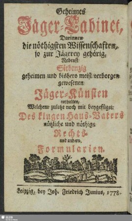 Geheimes Jäger-Cabinet, Darinnen Die nöthigsten Wissenschafften, so zur Jägerey gehörig, Nebenst Siebenzig Geheimen und bishero meist verborgen gewesenen Jäger-Künsten enthalten, Welchem zuletzt noch mit beygefüget Des Klugen Haus-Vaters nützliche und nöthige Rechts- und andere Formularien