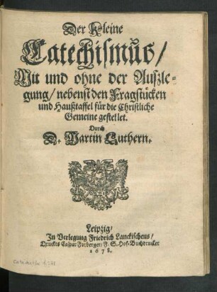 Der kleine Catechismus/ Mit und ohne der Außlegung/ nebenst den Fragstücken und Haußtaffel für die Christliche Gemeine gestellet