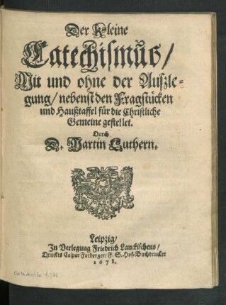 Der kleine Catechismus/ Mit und ohne der Außlegung/ nebenst den Fragstücken und Haußtaffel für die Christliche Gemeine gestellet