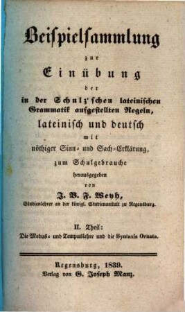Beispielsammlung zur Einübung der in der Schulz'schen lateinischen Grammatik aufgestellten Regeln : lateinisch und deutsch mit nöthiger Sinn- und Sach-Erklärung, 2. Die Modus- und Tempuslehre und die Syntaxis ornata