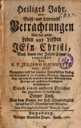 Heiliges Jahr, Oder: Geist- und Lehrreiche Betrachtungen Uber das gantze Leben und Leyden Jesu Christi : Nach denen vier Jahrs-Zeiten eingerichtet, 3. Von dem Sonnt. d. Hh. Dreyfaltigkeit bis auf den XV. Sonntag nach Pfingsten