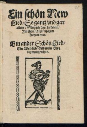 Ein schœn New || Lied/ So gantz vnd gar || allein/ Sing ich das Liedelein/|| Jm thon/ Auß frischem || freyem mut.|| Ein ander Schœn Lied/|| Ein Weiblich Bild mein Hertz || bezwungen hat.||