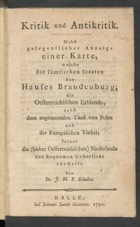 Kritik und Antikritik : Nebst gelegentlicher Anzeige einer Karte, welche die sämtlichen Staaten des Hauses Brandenburg; die Oesterreichischen Erblande, nebst dem angränzenden Theil von Polen und der Europäischen Türkei; ferner die (bisher Oesterreichischen) Niederlande zur bequemen Uebersicht vorstellt