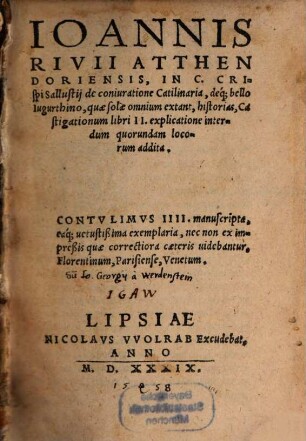 Ioannis Rivii Atthendoriensis In C. Crispi Sallustii de coniuratione Catilinaria, deque; bello Iugurthino, quae solae omnium extant, historias, Castigationum libri II. explicatione interdum quorundam locorum addita : contulimus IIII. manuscripta, eaque; vetustißima exemplaria, nec non ex impreßis quae correctiora caeteris videbantur, Florentinum, Parisiense, Venetum