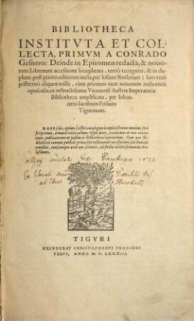 Bibliotheca instituta et collecta primum a Conrado Gensero : habes hic ... catalogum locupletißimum omnium fere scriptorum, a mundi initio ad hunc usque diem, extantium & non extantium, publicatorum & paßim in bibliothecis latitantium ...