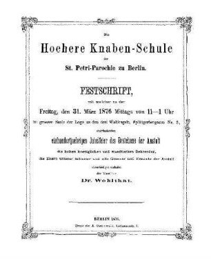 Die Hoehere Knaben-Schule der St. Petri-Parochie zu Berlin : Festschrift, mit welcher zu der Freitag, den 31. März 1876 ... stattfindenden einhundertjaehrigen Jubelfeier des Bestehens der Anstalt ...