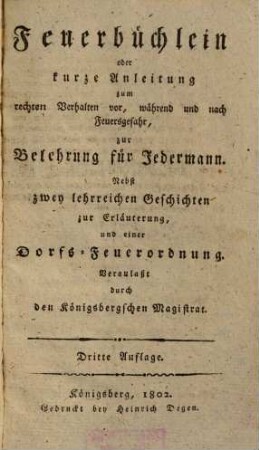 Feuerbüchlein oder kurze Anleitung zum rechten Verhalten vor, während und nach Feuersgefahr : zur Belehrung für Jedermann ; nebst zwey lehrreichen Geschichten zur Erläuterung und einer Dorfs-Feuerordnung