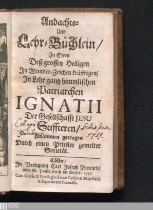 Andachts- Und Lehr-Büchlein/ Zu Ehren Deß grossen Heiligen Jn Wunder-Zeichen kräfftigen/ Jn Lehr gantz himmlischen Patriarchen Ignatii Der Gesellschafft Jesu Stiffteren