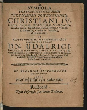 Symbola Fratrum Germanorum Serenissimi Potentissimiq[ue] Christiani IV. Regis Daniae, Norvegiae, Vandalorum, Gottorum: Ducis Sleswicensis, Holsatiae, Stormariae & Ditmarsiae; Comitis in Oldenburg & Delmenhorst: Et ... Dn. Udalrici, Norvegiae Haeredis, Administratoris Episcopae Swerinensis ...